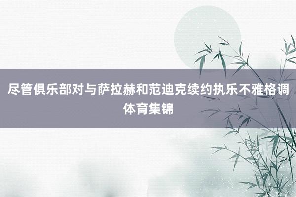 尽管俱乐部对与萨拉赫和范迪克续约执乐不雅格调体育集锦