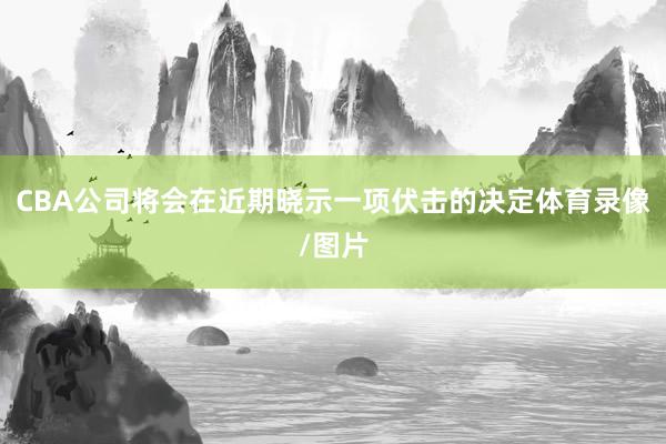 CBA公司将会在近期晓示一项伏击的决定体育录像/图片