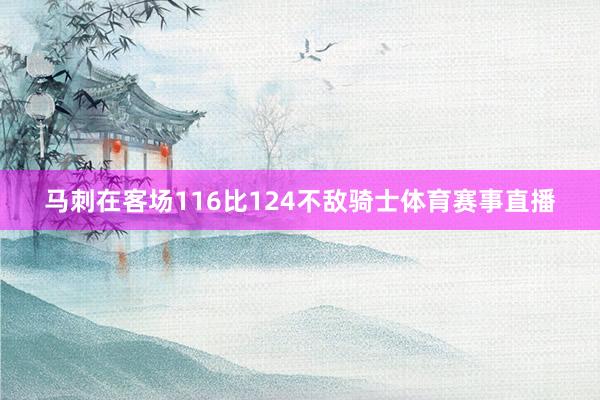 马刺在客场116比124不敌骑士体育赛事直播