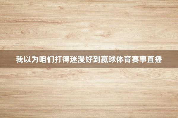 我以为咱们打得迷漫好到赢球体育赛事直播