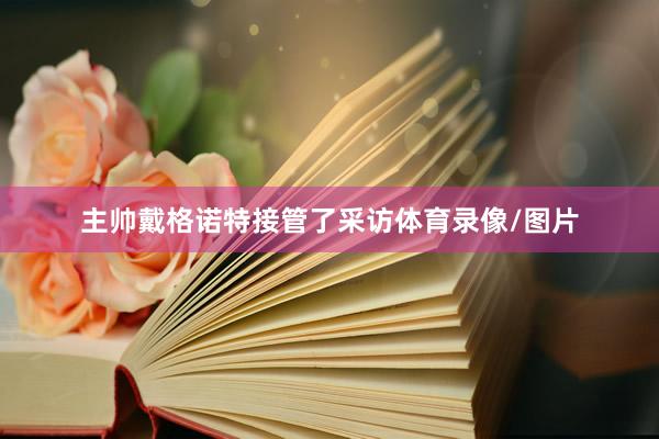 主帅戴格诺特接管了采访体育录像/图片