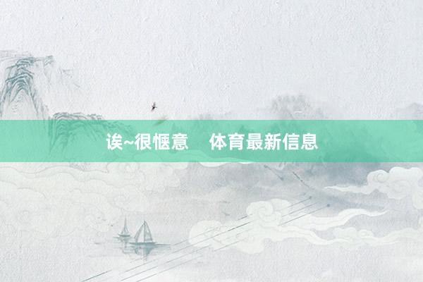 诶~很惬意    体育最新信息