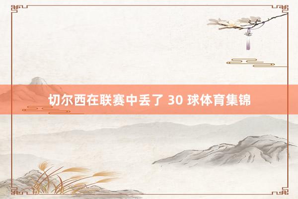 切尔西在联赛中丢了 30 球体育集锦
