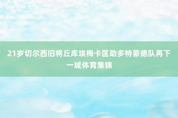 21岁切尔西旧将丘库埃梅卡匡助多特蒙德队再下一城体育集锦