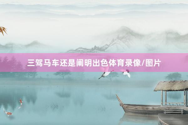 三驾马车还是阐明出色体育录像/图片