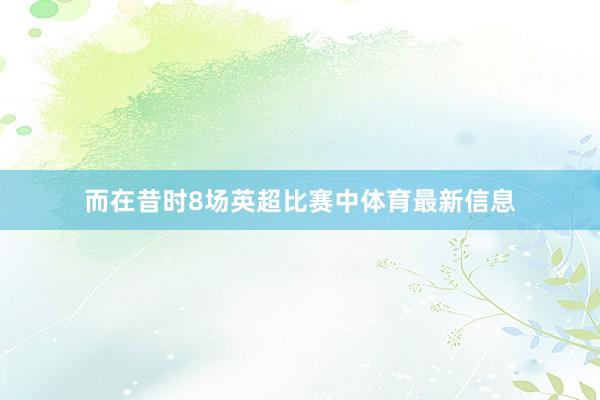 而在昔时8场英超比赛中体育最新信息