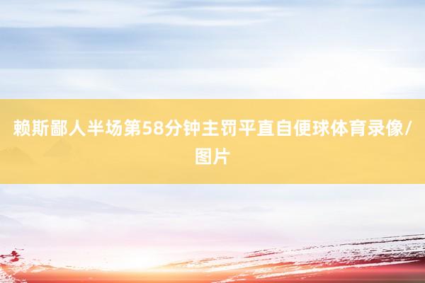 赖斯鄙人半场第58分钟主罚平直自便球体育录像/图片