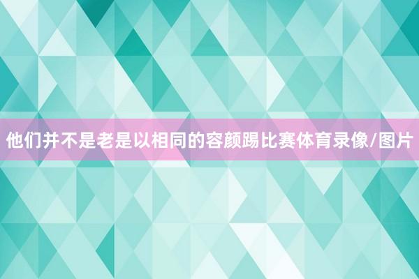 他们并不是老是以相同的容颜踢比赛体育录像/图片
