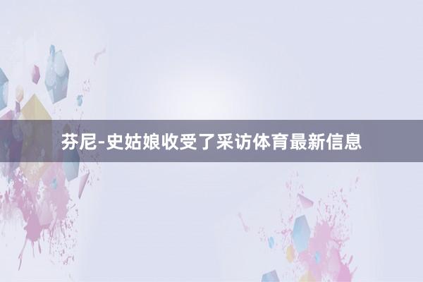 芬尼-史姑娘收受了采访体育最新信息