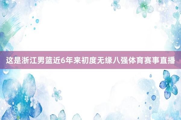 这是浙江男篮近6年来初度无缘八强体育赛事直播