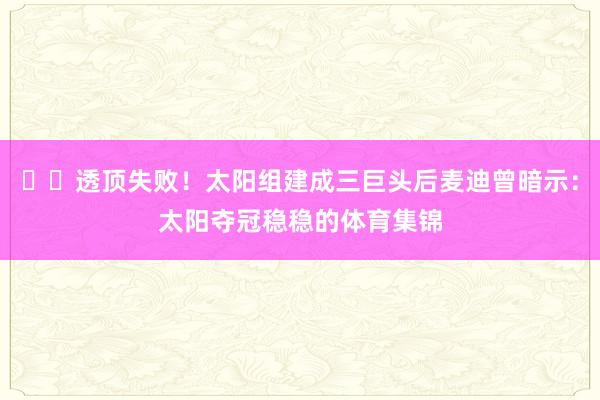 ☠️透顶失败！太阳组建成三巨头后麦迪曾暗示：太阳夺冠稳稳的体育集锦