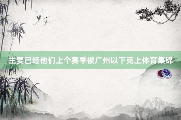 主要已经他们上个赛季被广州以下克上体育集锦