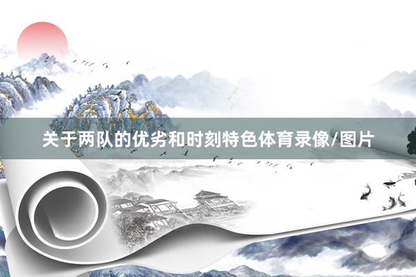 关于两队的优劣和时刻特色体育录像/图片