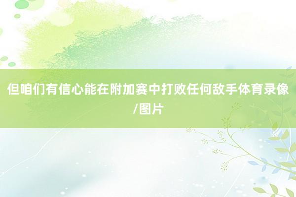 但咱们有信心能在附加赛中打败任何敌手体育录像/图片