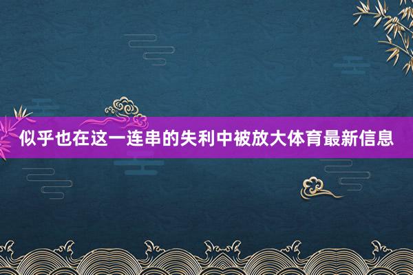 似乎也在这一连串的失利中被放大体育最新信息