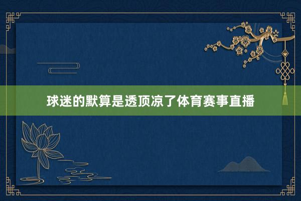 球迷的默算是透顶凉了体育赛事直播