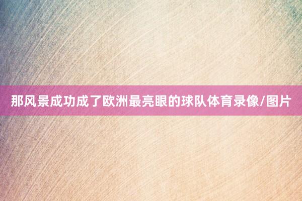 那风景成功成了欧洲最亮眼的球队体育录像/图片