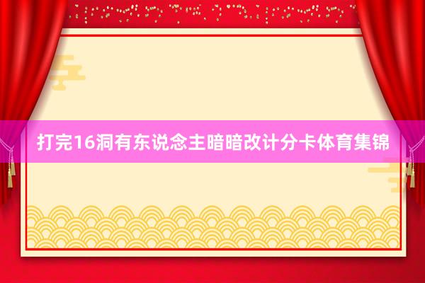打完16洞有东说念主暗暗改计分卡体育集锦