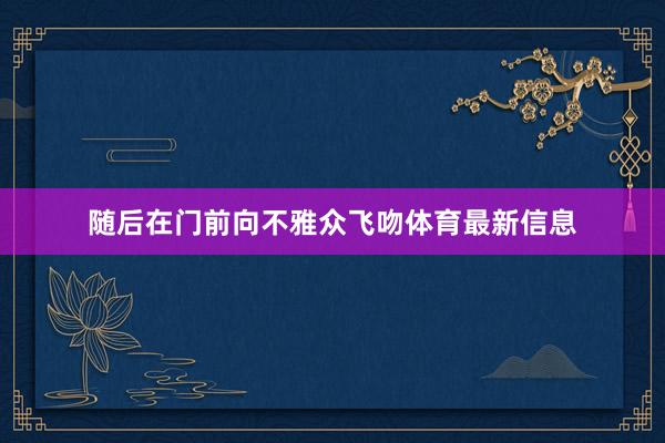 随后在门前向不雅众飞吻体育最新信息
