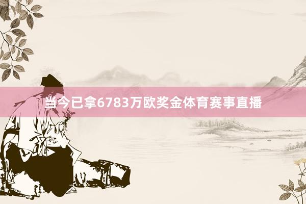 当今已拿6783万欧奖金体育赛事直播