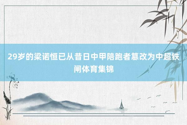 29岁的梁诺恒已从昔日中甲陪跑者篡改为中超铁闸体育集锦