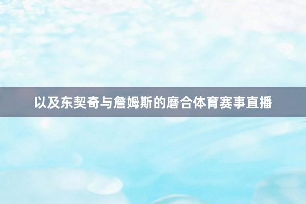 以及东契奇与詹姆斯的磨合体育赛事直播