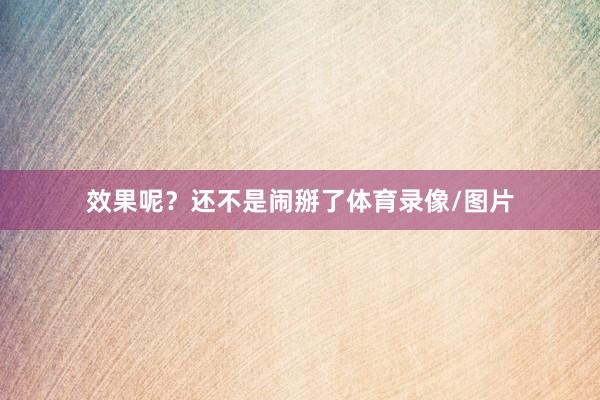 效果呢?还不是闹掰了体育录像/图片