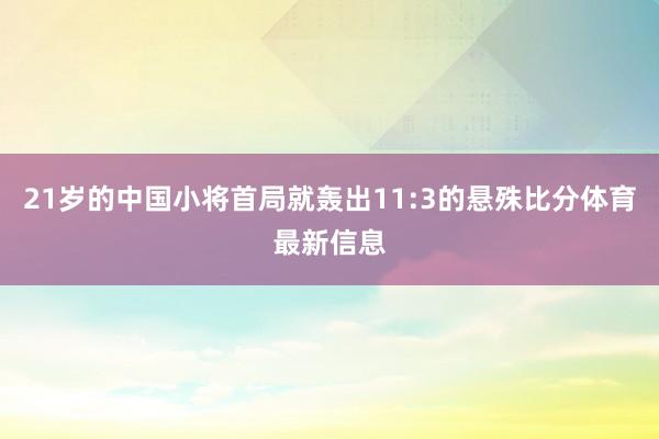 21岁的中国小将首局就轰出11:3的悬殊比分体育最新信息