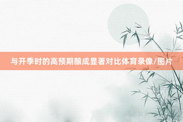 与开季时的高预期酿成显著对比体育录像/图片