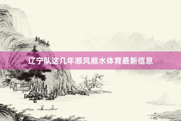 辽宁队这几年顺风顺水体育最新信息