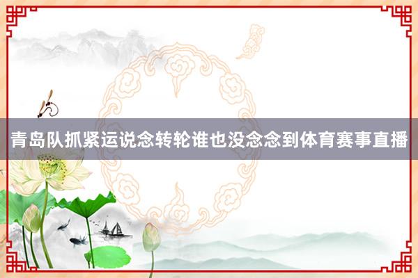 青岛队抓紧运说念转轮谁也没念念到体育赛事直播