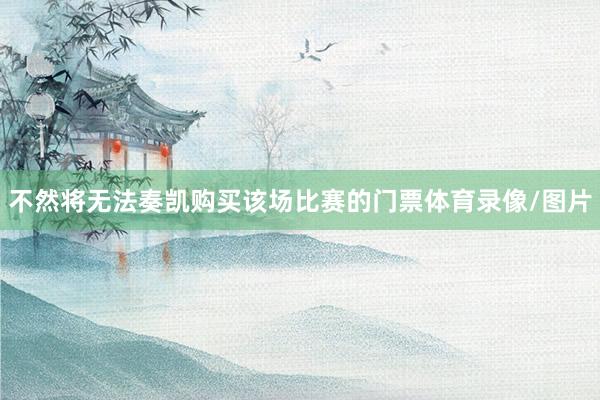 不然将无法奏凯购买该场比赛的门票体育录像/图片