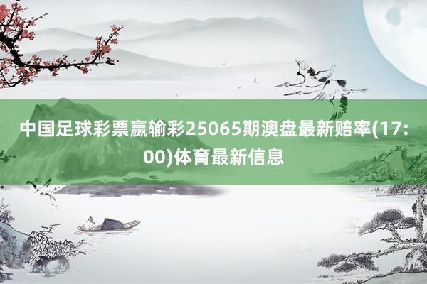 中国足球彩票赢输彩25065期澳盘最新赔率(17:00)体育最新信息