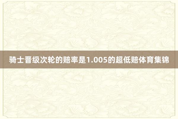 骑士晋级次轮的赔率是1.005的超低赔体育集锦