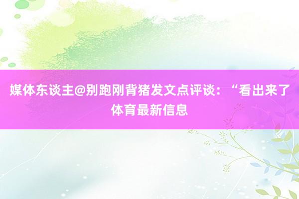 媒体东谈主@别跑刚背猪发文点评谈：“看出来了体育最新信息