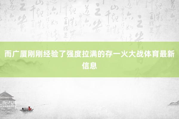 而广厦刚刚经验了强度拉满的存一火大战体育最新信息