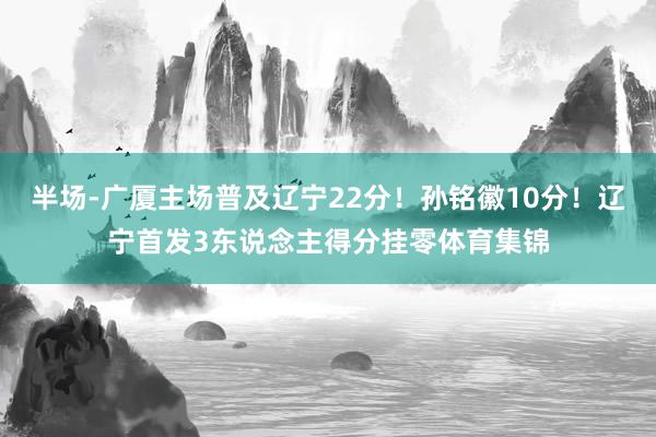半场-广厦主场普及辽宁22分！孙铭徽10分！辽宁首发3东说念主得分挂零体育集锦