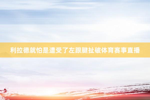 利拉德就怕是遭受了左跟腱扯破体育赛事直播