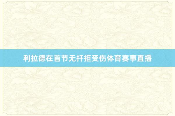 利拉德在首节无扞拒受伤体育赛事直播