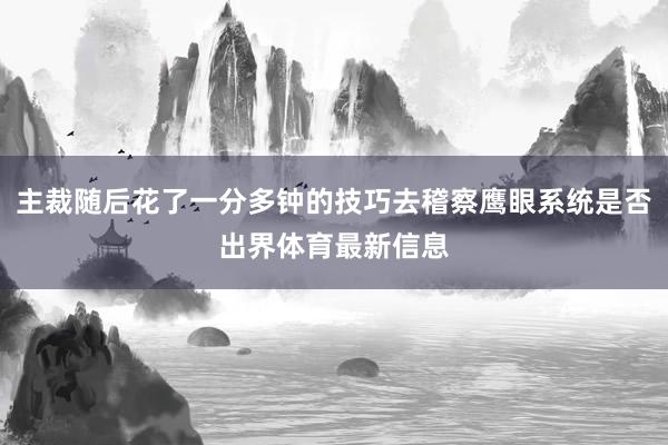 主裁随后花了一分多钟的技巧去稽察鹰眼系统是否出界体育最新信息