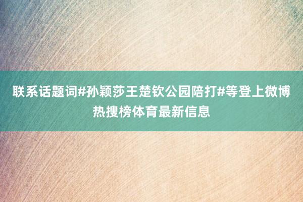 联系话题词#孙颖莎王楚钦公园陪打#等登上微博热搜榜体育最新信息