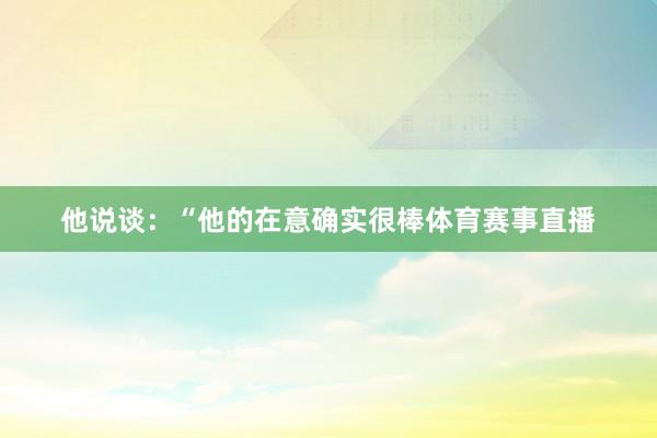 他说谈：“他的在意确实很棒体育赛事直播