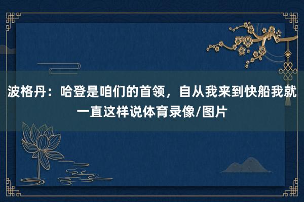 波格丹：哈登是咱们的首领，自从我来到快船我就一直这样说体育录像/图片