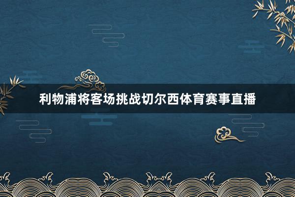 利物浦将客场挑战切尔西体育赛事直播