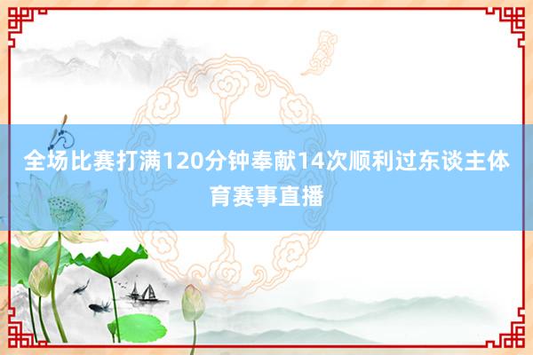 全场比赛打满120分钟奉献14次顺利过东谈主体育赛事直播