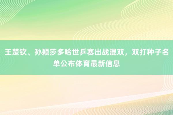 王楚钦、孙颖莎多哈世乒赛出战混双，双打种子名单公布体育最新信息