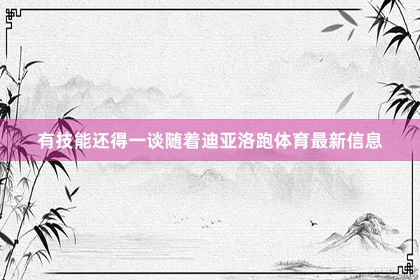 有技能还得一谈随着迪亚洛跑体育最新信息