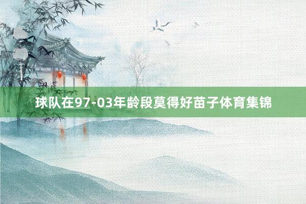 球队在97-03年龄段莫得好苗子体育集锦