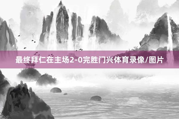 最终拜仁在主场2-0完胜门兴体育录像/图片