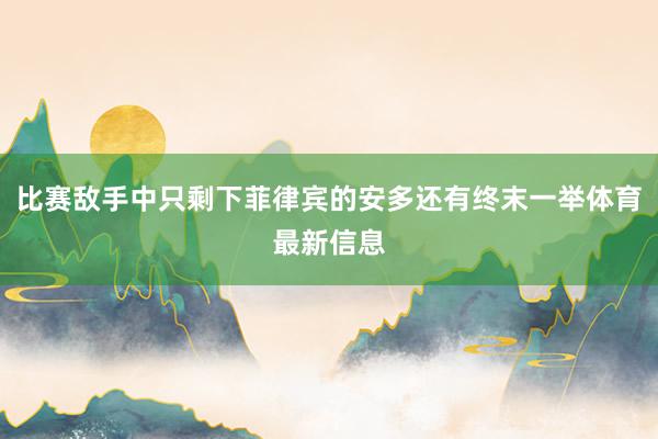 比赛敌手中只剩下菲律宾的安多还有终末一举体育最新信息